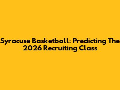 Syracuse Basketball: Predicting The 2026 Recruiting Class