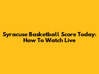 Syracuse Basketball Score Today: How To Watch Live