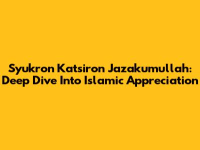 Syukron Katsiron Jazakumullah: Deep Dive Into Islamic Appreciation