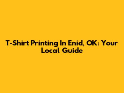 T-Shirt Printing In Enid, OK: Your Local Guide