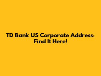 TD Bank US Corporate Address: Find It Here!