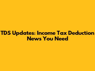 TDS Updates: Income Tax Deduction News You Need