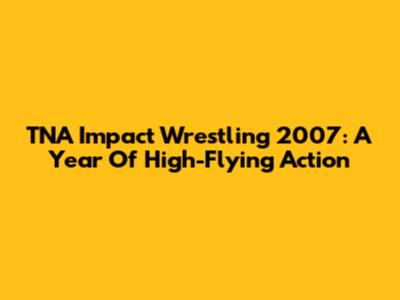 TNA Impact Wrestling 2007: A Year Of High-Flying Action