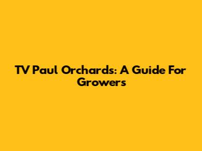 TV Paul Orchards: A Guide For Growers