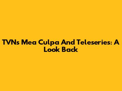 TVN's 'Mea Culpa' And Teleseries: A Look Back