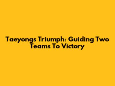 Taeyong's Triumph: Guiding Two Teams To Victory