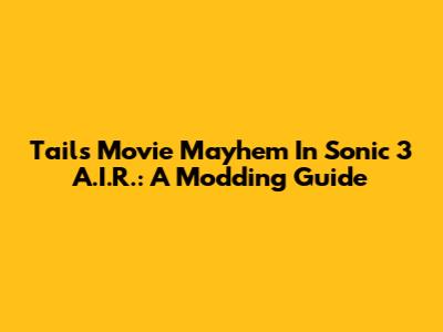 Tails' Movie Mayhem In Sonic 3 A.I.R.: A Modding Guide