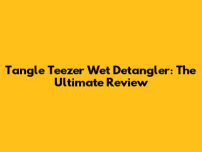 Tangle Teezer Wet Detangler: The Ultimate Review
