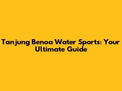 Tanjung Benoa Water Sports: Your Ultimate Guide
