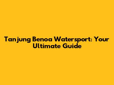 Tanjung Benoa Watersport: Your Ultimate Guide