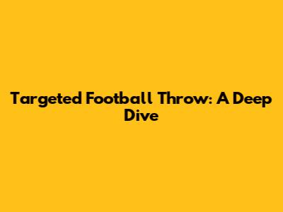 Targeted Football Throw: A Deep Dive