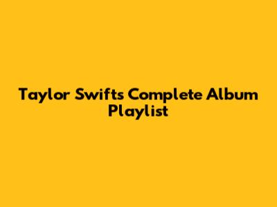 Taylor Swift's Complete Album Playlist