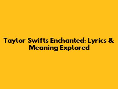 Taylor Swift's Enchanted: Lyrics & Meaning Explored