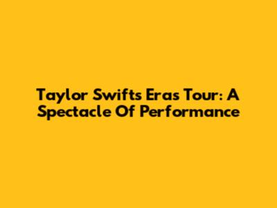 Taylor Swift's Eras Tour: A Spectacle Of Performance