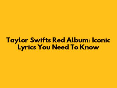 Taylor Swift's Red Album: Iconic Lyrics You Need To Know