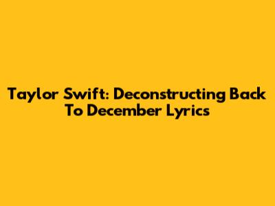 Taylor Swift: Deconstructing 'Back To December' Lyrics