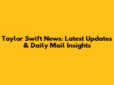 Taylor Swift News: Latest Updates & Daily Mail Insights