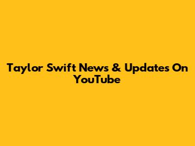 Taylor Swift News & Updates On YouTube
