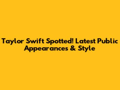 Taylor Swift Spotted! Latest Public Appearances & Style