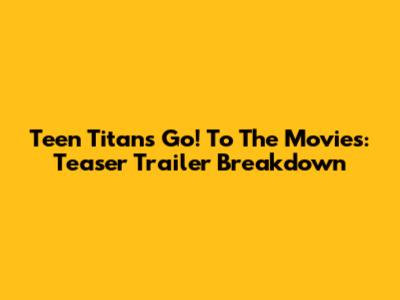 Teen Titans Go! To The Movies: Teaser Trailer Breakdown