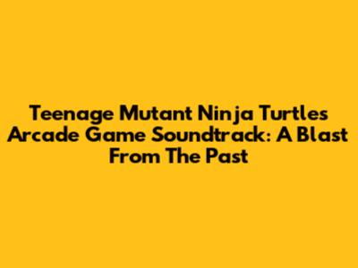 Teenage Mutant Ninja Turtles Arcade Game Soundtrack: A Blast From The Past