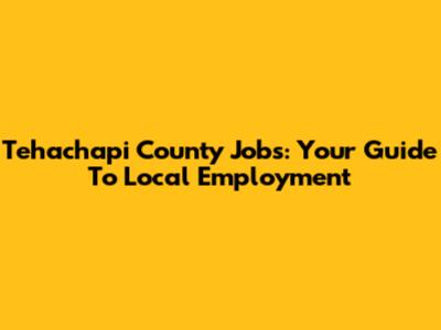 Tehachapi County Jobs: Your Guide To Local Employment