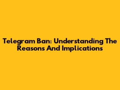 Telegram Ban: Understanding The Reasons And Implications