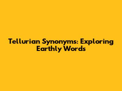 Tellurian Synonyms: Exploring Earthly Words