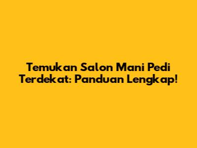 Temukan Salon Mani Pedi Terdekat: Panduan Lengkap!