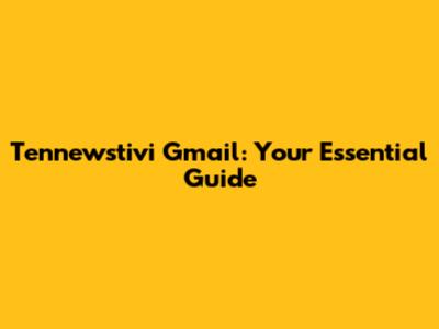 Tennewstivi Gmail: Your Essential Guide