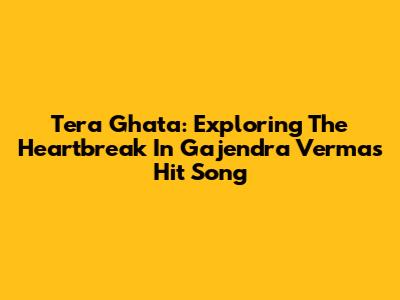 Tera Ghata: Exploring The Heartbreak In Gajendra Verma's Hit Song