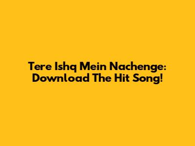Tere Ishq Mein Nachenge: Download The Hit Song!