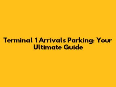 Terminal 1 Arrivals Parking: Your Ultimate Guide