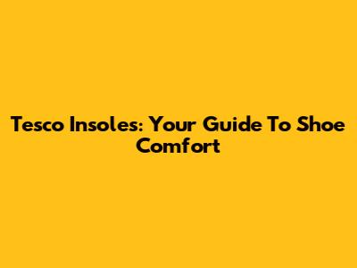 Tesco Insoles: Your Guide To Shoe Comfort