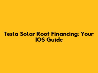 Tesla Solar Roof Financing: Your IOS Guide