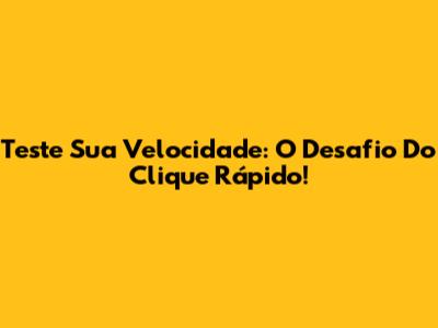 Teste Sua Velocidade: O Desafio Do Clique Rápido!