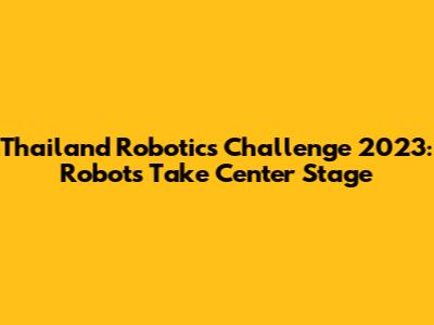 Thailand Robotics Challenge 2023: Robots Take Center Stage