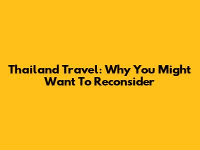 Thailand Travel: Why You Might Want To Reconsider