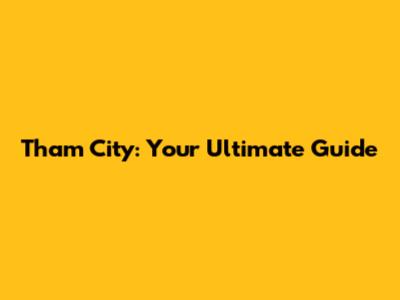Tham City: Your Ultimate Guide