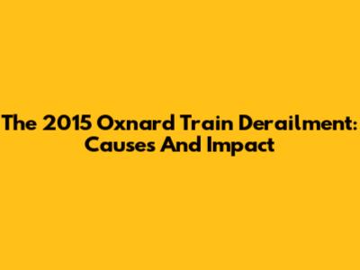 The 2015 Oxnard Train Derailment: Causes And Impact