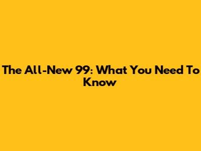 The All-New 99: What You Need To Know