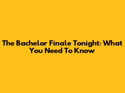 The Bachelor Finale Tonight: What You Need To Know