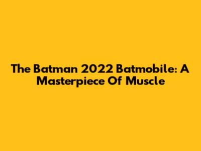 The Batman 2022 Batmobile: A Masterpiece Of Muscle