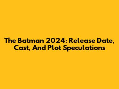 The Batman 2024: Release Date, Cast, And Plot Speculations
