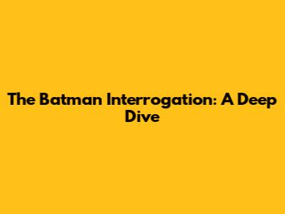 The Batman Interrogation: A Deep Dive