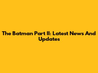 The Batman Part II: Latest News And Updates