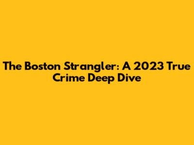 The Boston Strangler: A 2023 True Crime Deep Dive