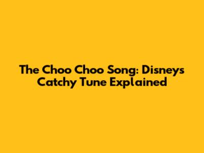 The Choo Choo Song: Disney's Catchy Tune Explained