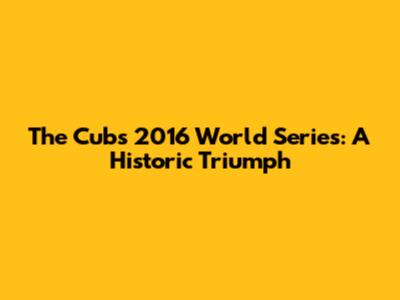 The Cubs' 2016 World Series: A Historic Triumph