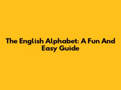 The English Alphabet: A Fun And Easy Guide
